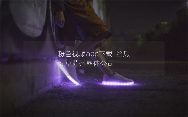 粉色视频app下载-丝瓜 安卓苏州晶体公司