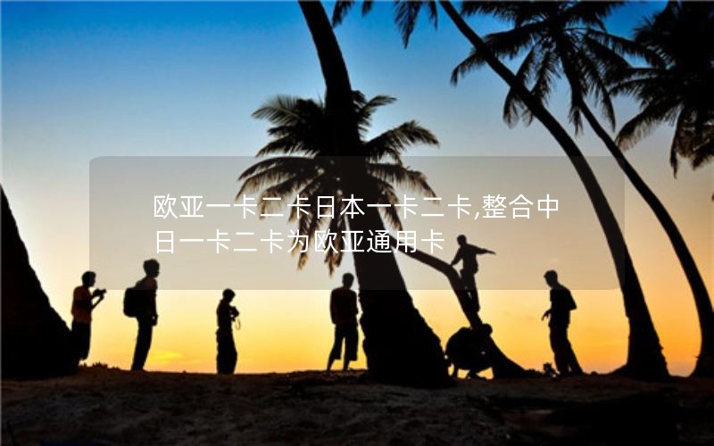 欧亚一卡二卡日本一卡二卡,整合中日一卡二卡为欧亚通用卡
