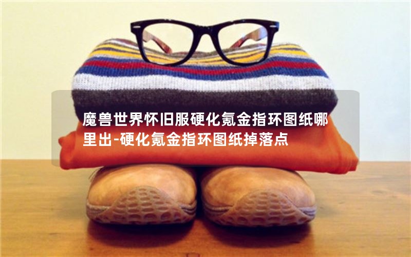 魔兽世界怀旧服硬化氪金指环图纸哪里出-硬化氪金指环图纸掉落点 魔兽世界怀旧服硬化氪金指环图纸哪里出-硬化氪金指环图纸掉落点