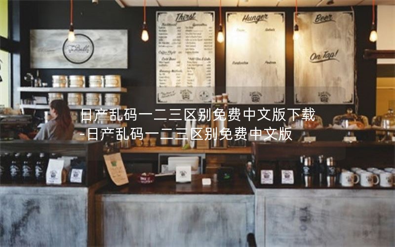 日产乱码一二三区别免费中文版下载-日产乱码一二三区别免费中文版 日产乱码一二三区别免费中文版下载-日产乱码一二三区别免费中文版