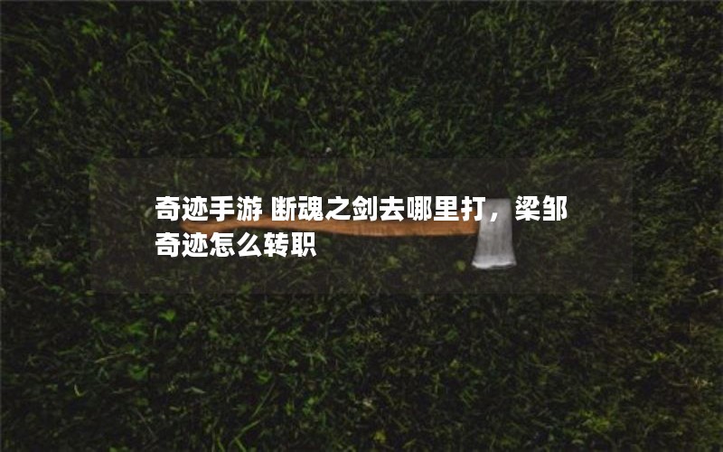 奇迹手游 断魂之剑去哪里打，梁邹奇迹怎么转职
