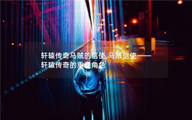 轩辕传奇马贼的信使,马贼信使——轩辕传奇的重要角色