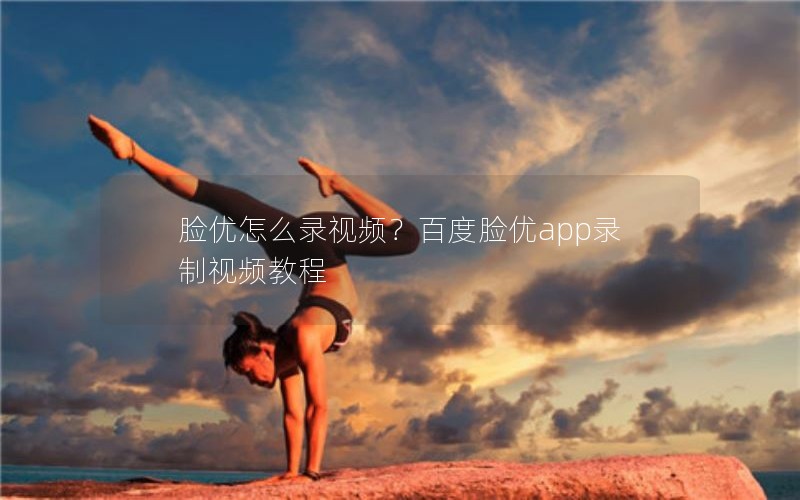 脸优怎么录视频？百度脸优app录制视频教程