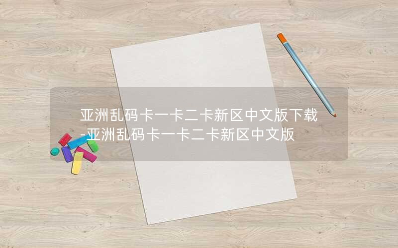 亚洲乱码卡一卡二卡新区中文版下载-亚洲乱码卡一卡二卡新区中文版
