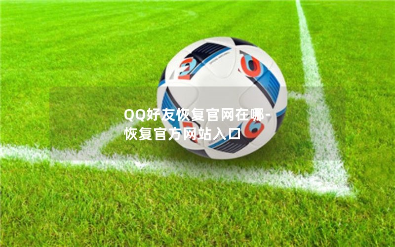 QQ好友恢复官网在哪-恢复官方网站入口 QQ好友恢复官网在哪-恢复官方网站入口