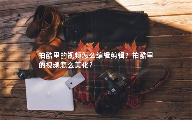 拍酷里的视频怎么编辑剪辑？拍酷里的视频怎么美化？