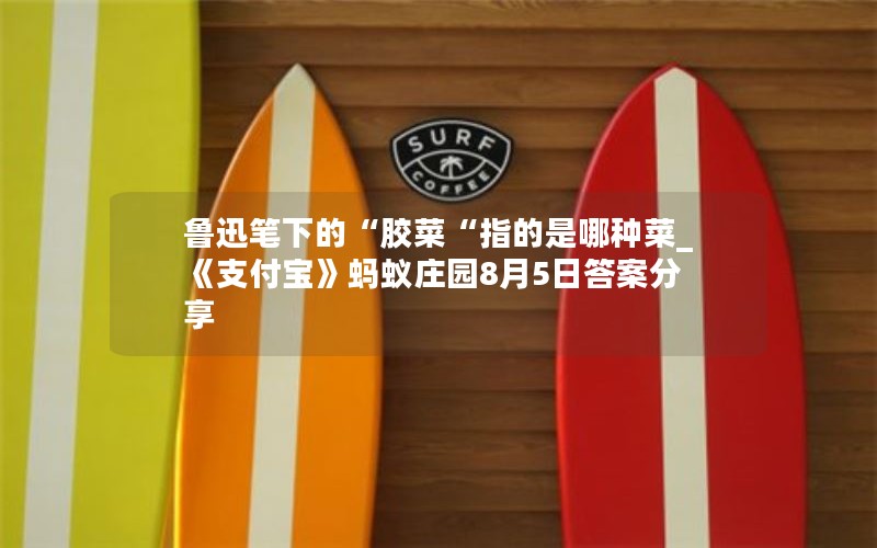 鲁迅笔下的“胶菜“指的是哪种菜_《支付宝》蚂蚁庄园8月5日答案分享