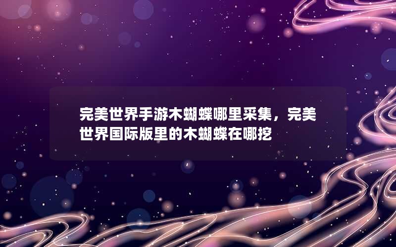 完美世界手游木蝴蝶哪里采集，完美世界国际版里的木蝴蝶在哪挖