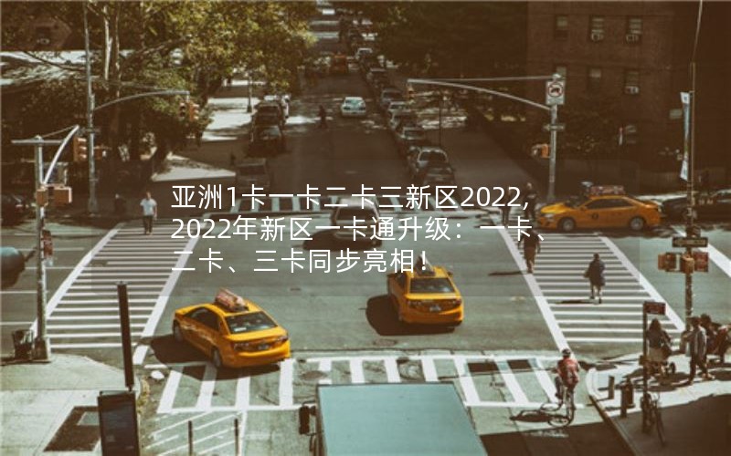 亚洲1卡一卡二卡三新区2022,2022年新区一卡通升级：一卡、二卡、三卡同步亮相！
