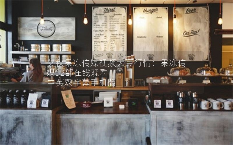 艾秋果冻传媒视频大豆行情：果冻传媒52部在线观看-中英双字幕手机版