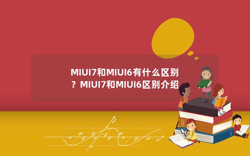 MIUI7和MIUI6有什么区别？MIUI7和MIUI6区别介绍