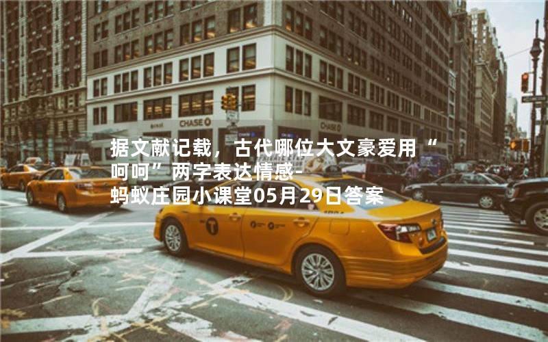 据文献记载,古代哪位大文豪爱用“呵呵”两字表达情感-蚂蚁庄园小课堂05月29日答案 据文献记载,古代哪位大文豪爱用“呵呵”两字表达情感-蚂蚁庄园小课堂05月29日答案