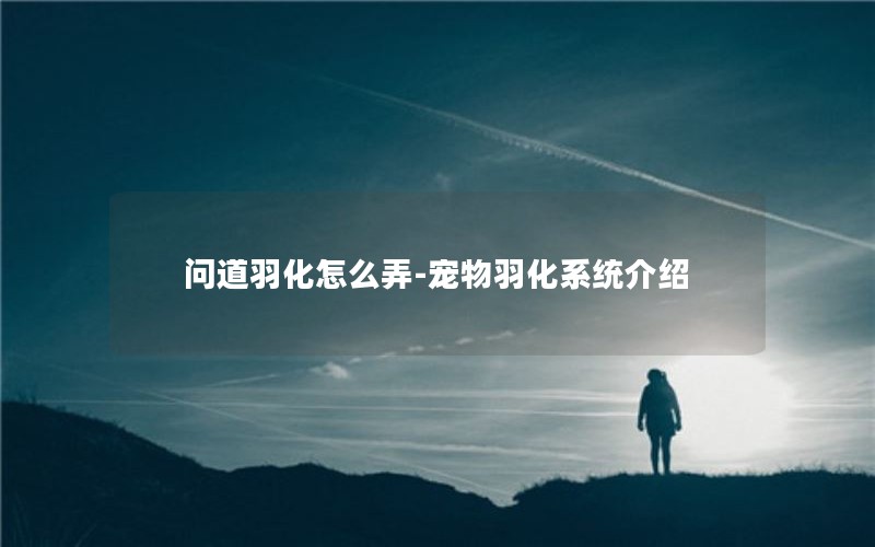 问道羽化怎么弄-宠物羽化系统介绍 问道羽化怎么弄-宠物羽化系统介绍