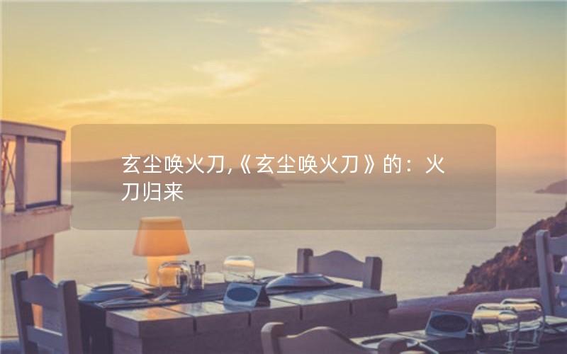 玄尘唤火刀,《玄尘唤火刀》的：火刀归来
