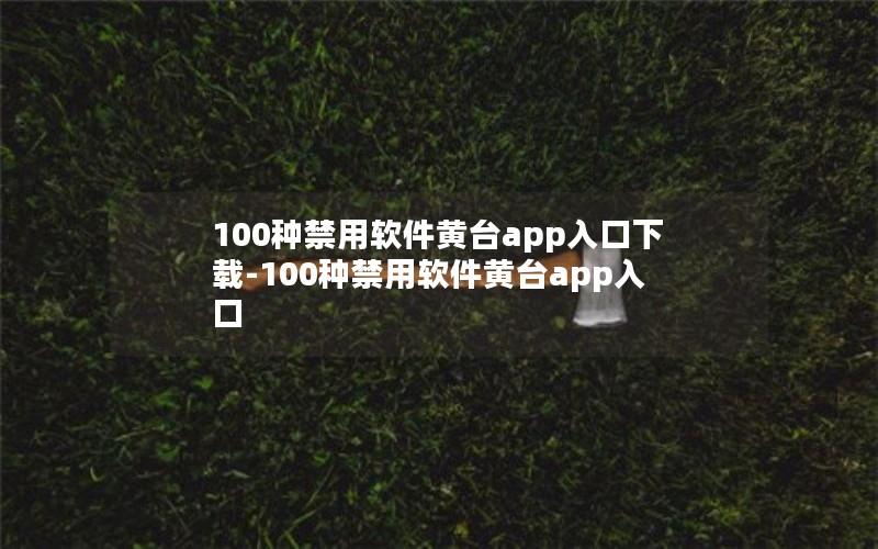100种禁用软件黄台app入口下载-100种禁用软件黄台app入口
