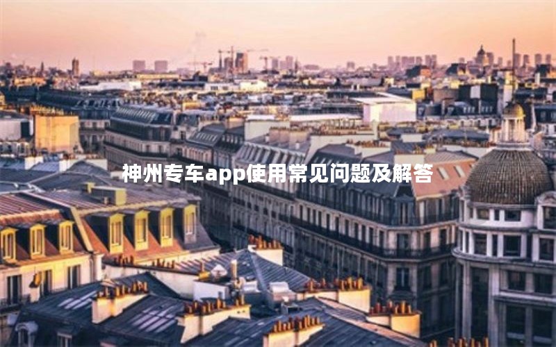 神州专车app使用常见问题及解答 神州专车app使用常见问题及解答