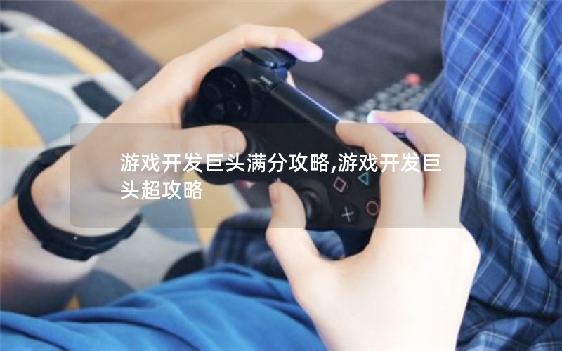 游戏开发巨头满分攻略,游戏开发巨头超攻略
