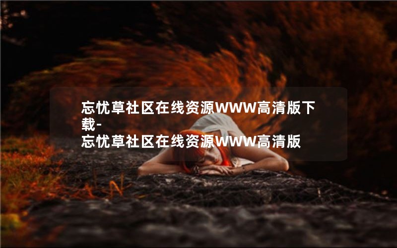 忘忧草社区在线资源WWW高清版下载-忘忧草社区在线资源WWW高清版