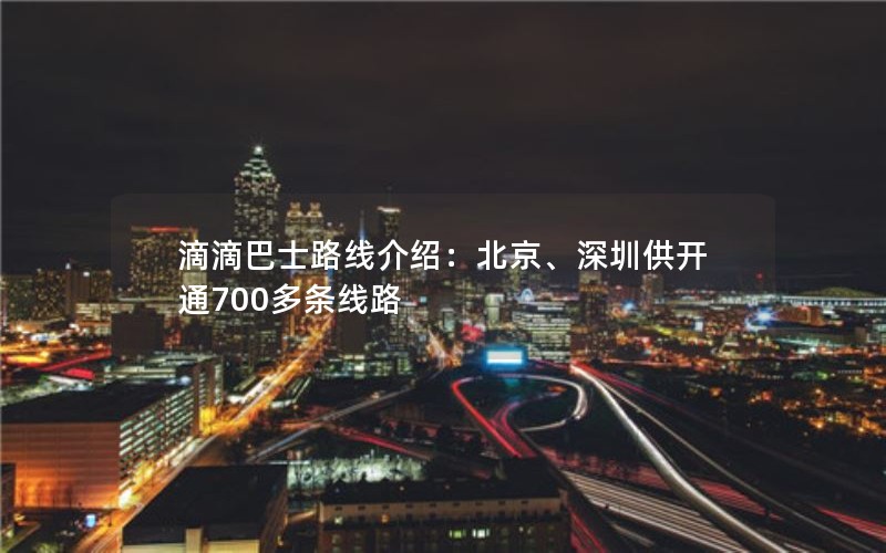 滴滴巴士路线介绍：北京、深圳供开通700多条线路