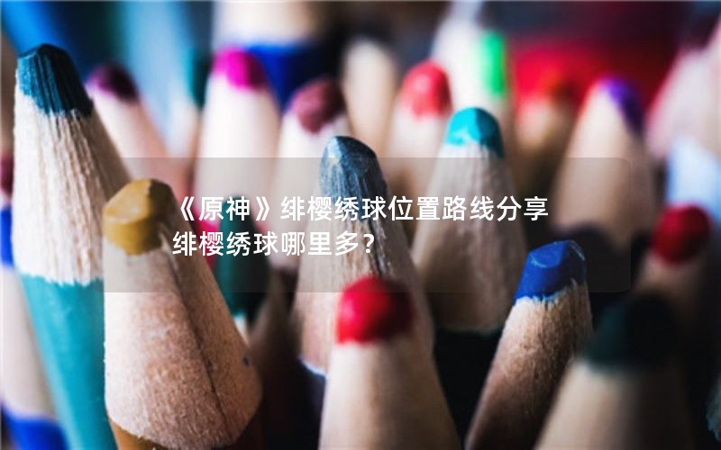 《原神》绯樱绣球位置路线分享 绯樱绣球哪里多？