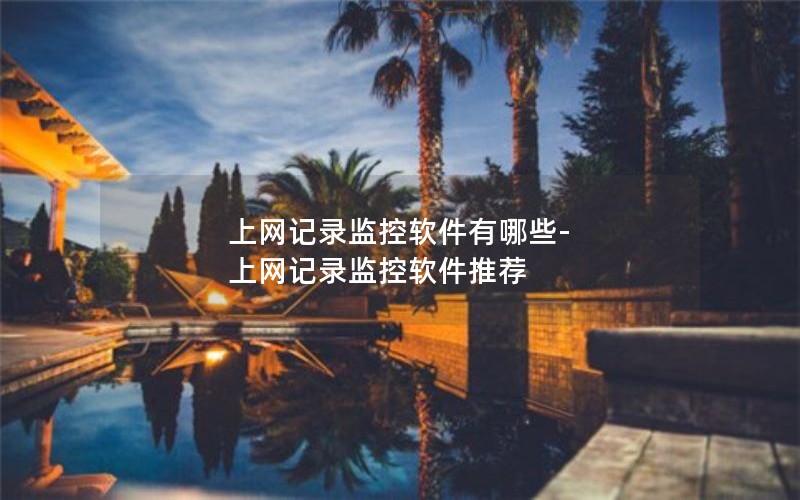 上网记录监控软件有哪些-上网记录监控软件推荐