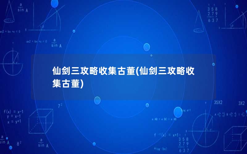 仙剑三攻略收集古董(仙剑三攻略收集古董)