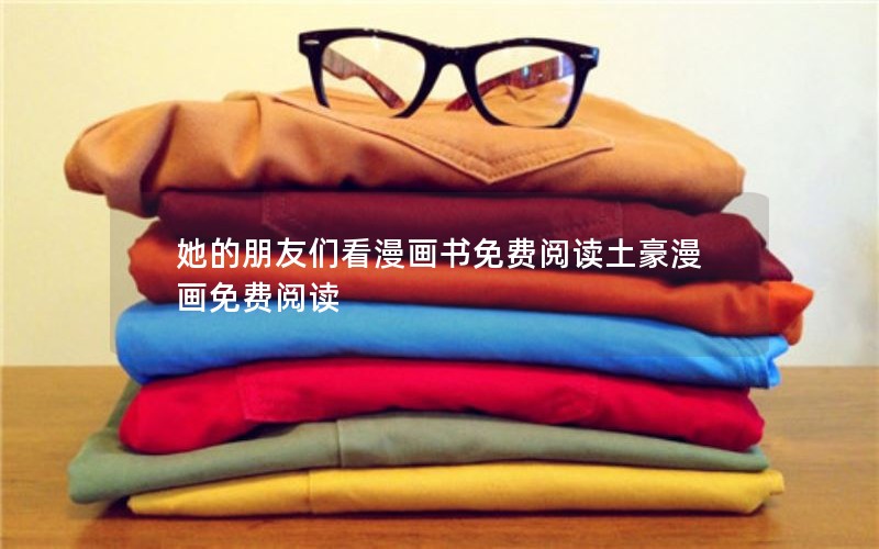 她的朋友们看漫画书免费阅读土豪漫画免费阅读 她的朋友们看漫画书免费阅读土豪漫画免费阅读