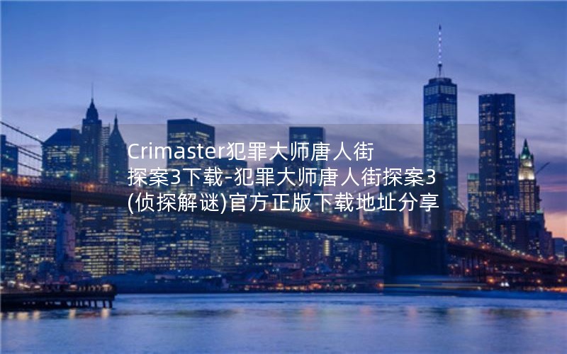 Crimaster犯罪大师唐人街探案3下载-犯罪大师唐人街探案3(侦探解谜)官方正版下载地址分享