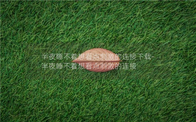 半夜睡不着想看点刺激的连接下载-半夜睡不着想看点刺激的连接