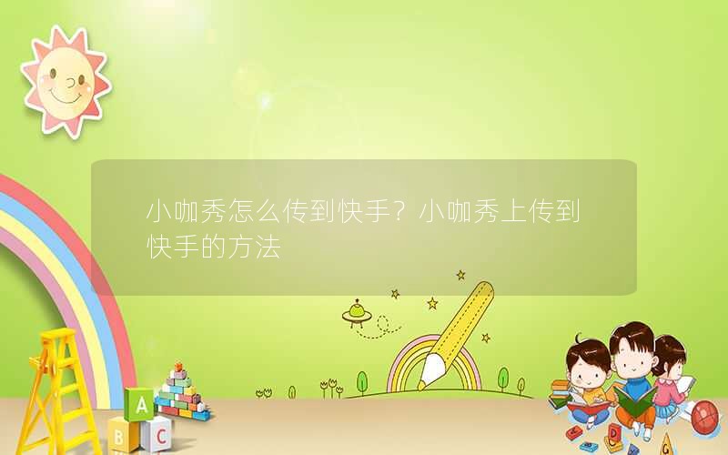 小咖秀怎么传到快手？小咖秀上传到快手的方法