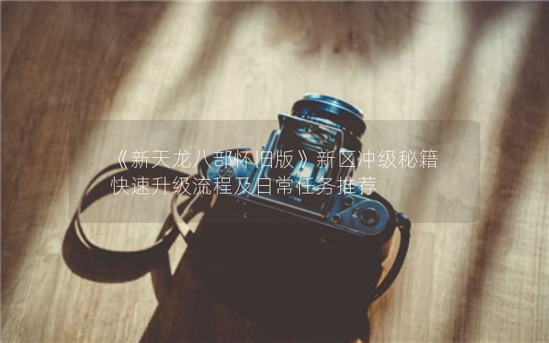 《新天龙八部怀旧版》新区冲级秘籍 快速升级流程及日常任务推荐