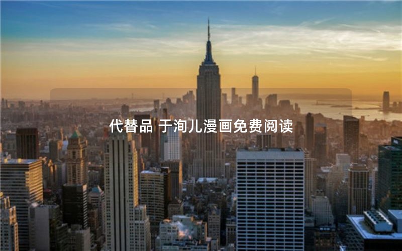 代替品 于洵儿漫画免费阅读 代替品 于洵儿漫画免费阅读