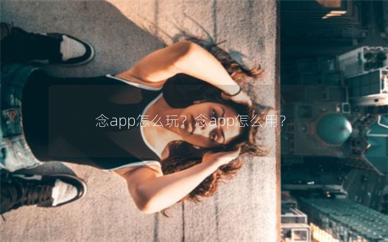念app怎么玩？念app怎么用？