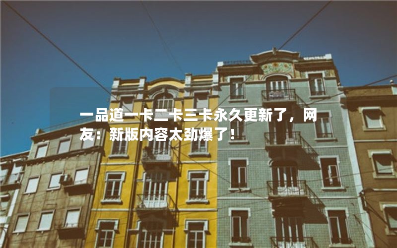 一品道一卡二卡三卡永久更新了，网友：新版内容太劲爆了！