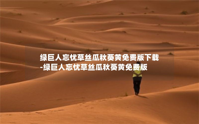 绿巨人忘忧草丝瓜秋葵黄免费版下载-绿巨人忘忧草丝瓜秋葵黄免费版