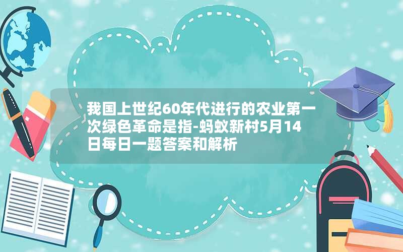 我国上世纪60年代进行的农业第一次绿色革命是指-蚂蚁新村5月14日每日一题答案和解析