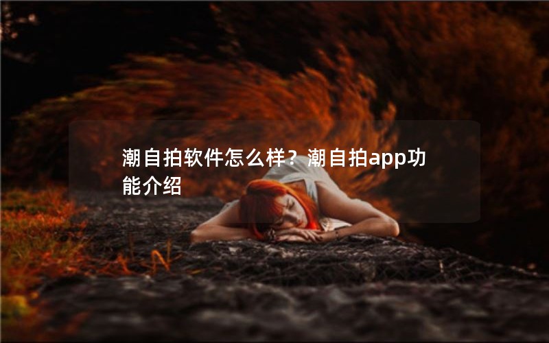 潮自拍软件怎么样？潮自拍app功能介绍