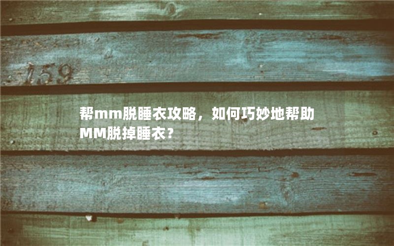 帮mm脱睡衣攻略，如何巧妙地帮助MM脱掉睡衣？