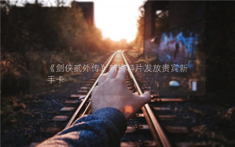 《剑侠贰外传》新资料片发放贵宾新手卡