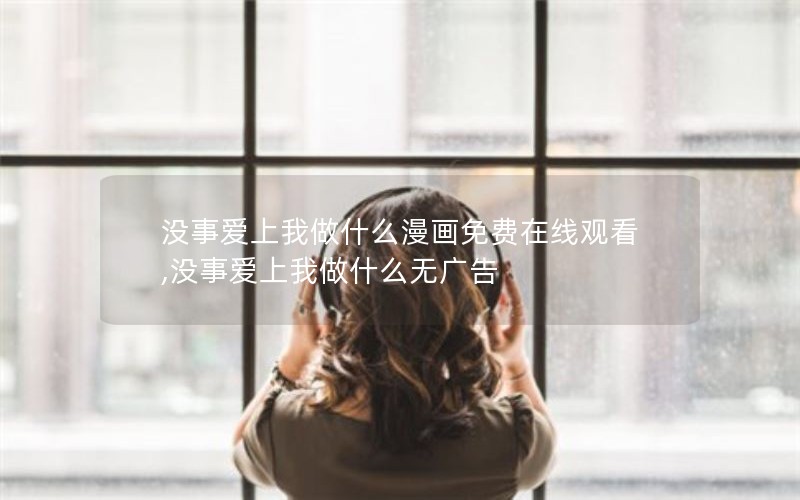 没事爱上我做什么漫画免费在线观看,没事爱上我做什么无广告 没事爱上我做什么漫画免费在线观看,没事爱上我做什么无广告