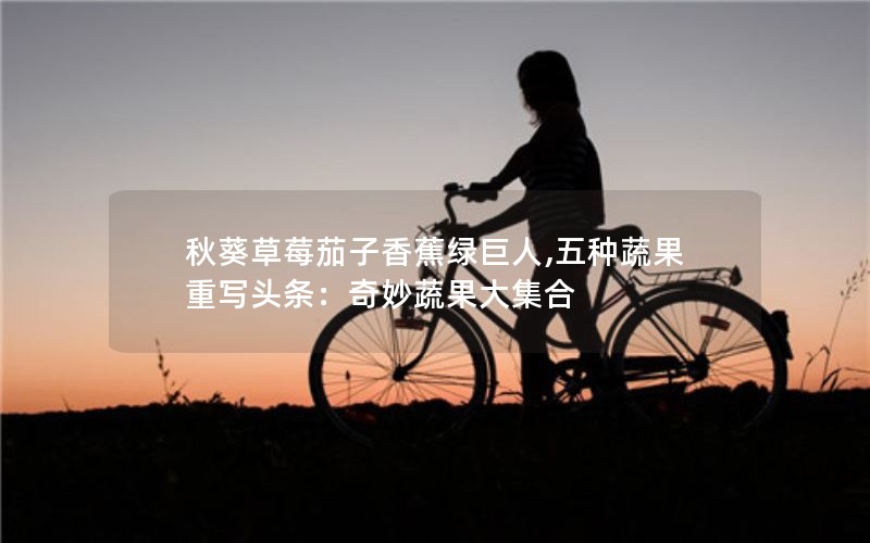 秋葵草莓茄子香蕉绿巨人,五种蔬果重写头条：奇妙蔬果大集合