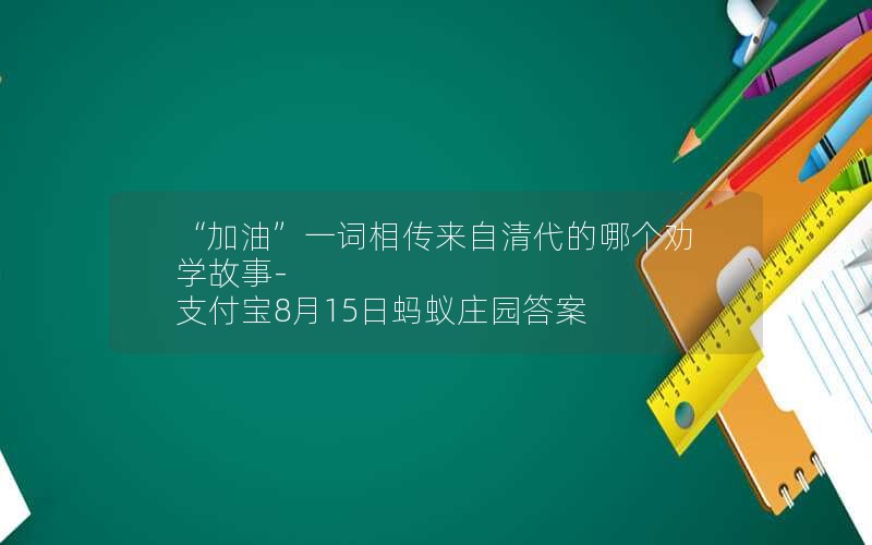 “加油”一词相传来自清代的哪个劝学故事-支付宝8月15日蚂蚁庄园答案