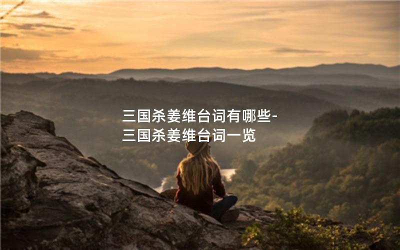 三国杀姜维台词有哪些-三国杀姜维台词一览 三国杀姜维台词有哪些-三国杀姜维台词一览