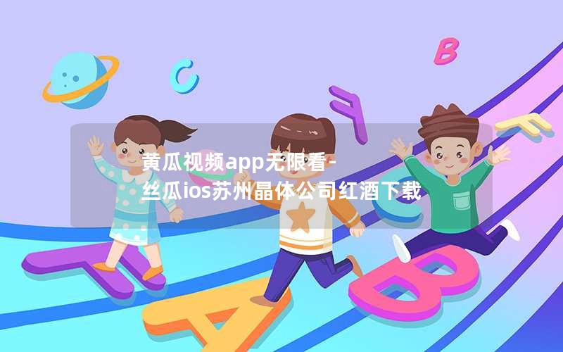 黄瓜视频app无限看-丝瓜ios苏州晶体公司红酒下载