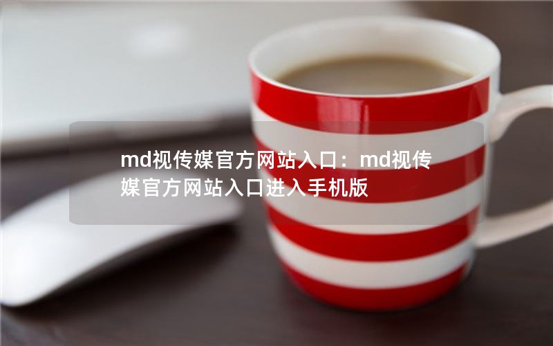 md视传媒官方网站入口：md视传媒官方网站入口进入手机版