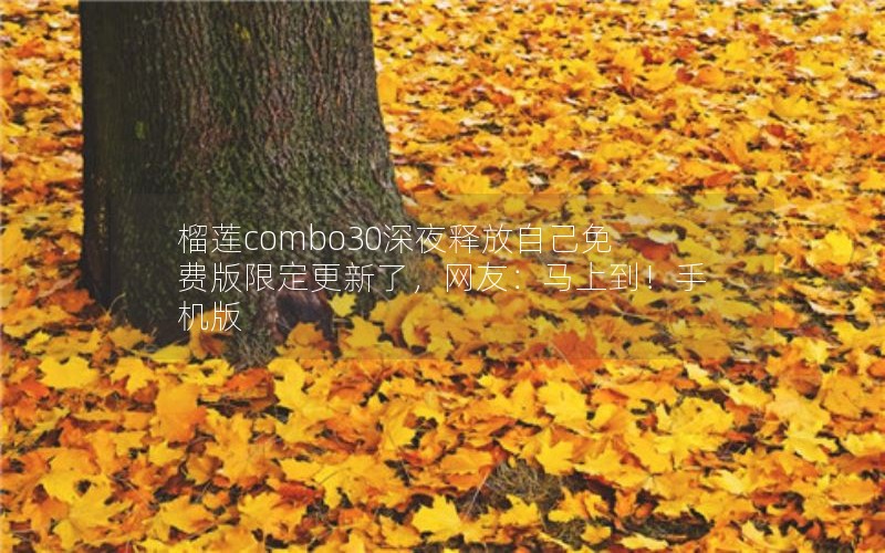 榴莲combo30深夜释放自己免费版限定更新了，网友：马上到！手机版