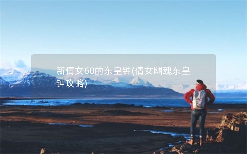 新倩女60的东皇钟(倩女幽魂东皇钟攻略) 新倩女60的东皇钟(倩女幽魂东皇钟攻略)