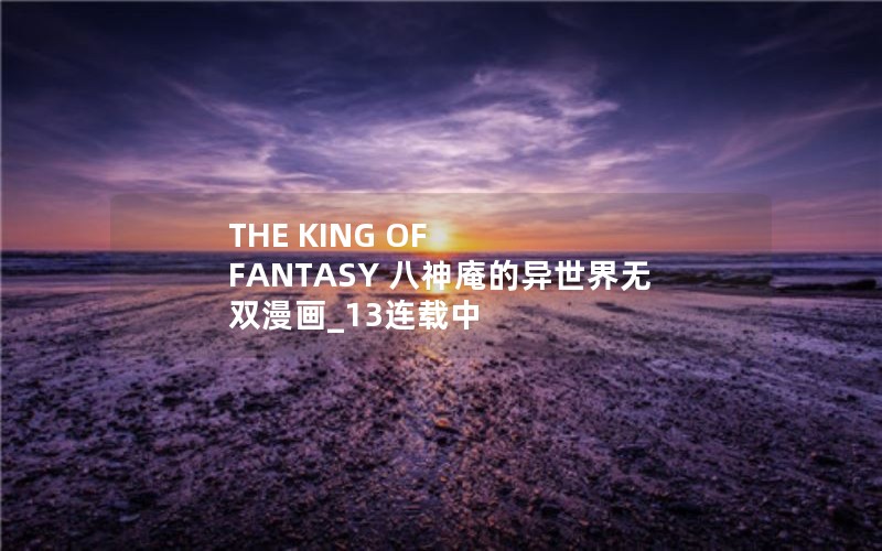THE KING OF FANTASY 八神庵的异世界无双漫画_13连载中 THE KING OF FANTASY 八神庵的异世界无双漫画_13连载中