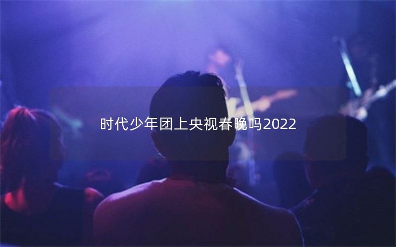 时代少年团上央视春晚吗2022