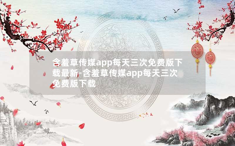 含羞草传媒app每天三次免费版下载最新-含羞草传媒app每天三次免费版下载